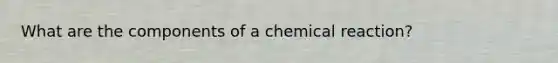 What are the components of a chemical reaction?