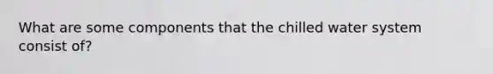 What are some components that the chilled water system consist of?