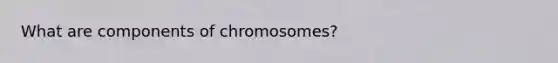 What are components of chromosomes?