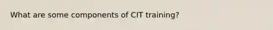 What are some components of CIT training?