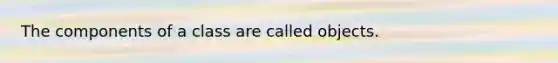 The components of a class are called objects.