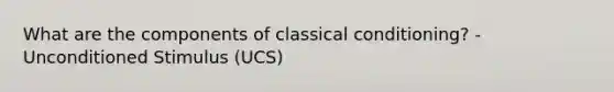 What are the components of classical conditioning? - Unconditioned Stimulus (UCS)