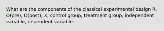 What are the components of the classical experimental design R, O(pre), O(post), X, control group, treatment group, independent variable, dependent variable.