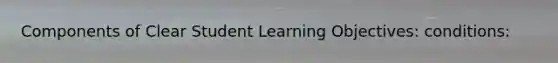 Components of Clear Student Learning Objectives: conditions: