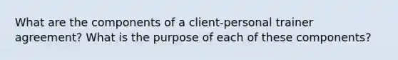 What are the components of a client-personal trainer agreement? What is the purpose of each of these components?