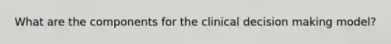 What are the components for the clinical decision making model?