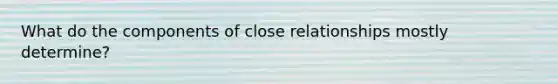 What do the components of close relationships mostly determine?