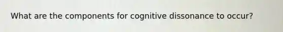 What are the components for cognitive dissonance to occur?