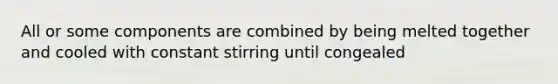 All or some components are combined by being melted together and cooled with constant stirring until congealed