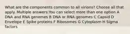 What are the components common to all virions? Choose all that apply. Multiple answers:You can select more than one option A DNA and RNA genomes B DNA or RNA genomes C Capsid D Envelope E Spike proteins F Ribosomes G Cytoplasm H Sigma factors