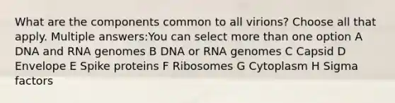 What are the components common to all virions? Choose all that apply. Multiple answers:You can select <a href='https://www.questionai.com/knowledge/keWHlEPx42-more-than' class='anchor-knowledge'>more than</a> one option A DNA and RNA genomes B DNA or RNA genomes C Capsid D Envelope E Spike proteins F Ribosomes G Cytoplasm H Sigma factors