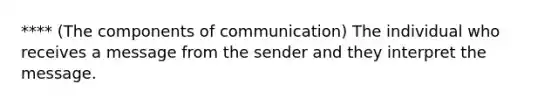 **** (The components of communication) The individual who receives a message from the sender and they interpret the message.