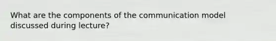 What are the components of the communication model discussed during lecture?