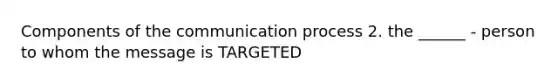 Components of the communication process 2. the ______ - person to whom the message is TARGETED