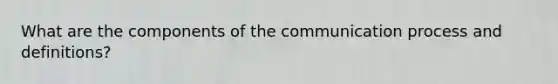 What are the components of the communication process and definitions?