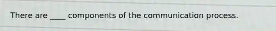 There are ____ components of the communication process.