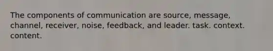 The components of communication are source, message, channel, receiver, noise, feedback, and leader. task. context. content.