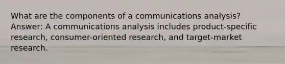 What are the components of a communications analysis? Answer: A communications analysis includes product-specific research, consumer-oriented research, and target-market research.