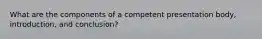 What are the components of a competent presentation body, introduction, and conclusion?