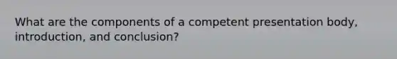 What are the components of a competent presentation body, introduction, and conclusion?