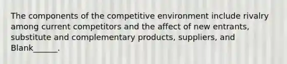 The components of the competitive environment include rivalry among current competitors and the affect of new entrants, substitute and complementary products, suppliers, and Blank______.