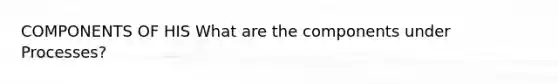 COMPONENTS OF HIS What are the components under Processes?
