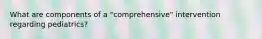 What are components of a "comprehensive" intervention regarding pediatrics?