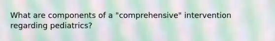 What are components of a "comprehensive" intervention regarding pediatrics?