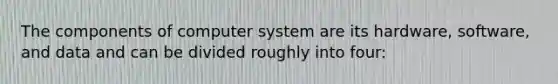 The components of computer system are its hardware, software, and data and can be divided roughly into four: