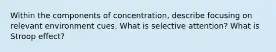 Within the components of concentration, describe focusing on relevant environment cues. What is selective attention? What is Stroop effect?