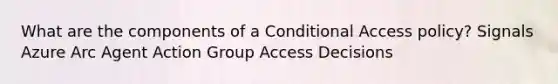 What are the components of a Conditional Access policy? Signals Azure Arc Agent Action Group Access Decisions