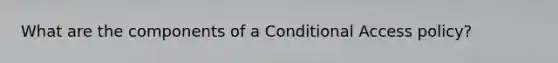 What are the components of a Conditional Access policy?
