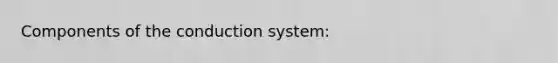 Components of the conduction system: