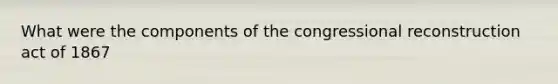 What were the components of the congressional reconstruction act of 1867