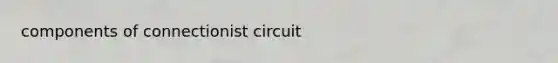 components of connectionist circuit