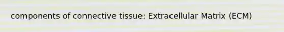 components of connective tissue: Extracellular Matrix (ECM)