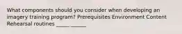 What components should you consider when developing an imagery training program? Prerequisites Environment Content Rehearsal routines _____ ______