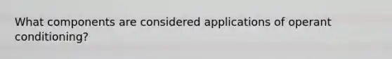 What components are considered applications of operant conditioning?