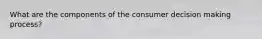 What are the components of the consumer decision making process?