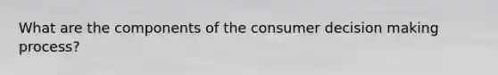 What are the components of the consumer decision making process?