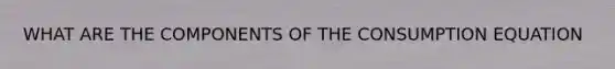 WHAT ARE THE COMPONENTS OF THE CONSUMPTION EQUATION