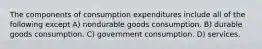 The components of consumption expenditures include all of the following except A) nondurable goods consumption. B) durable goods consumption. C) government consumption. D) services.