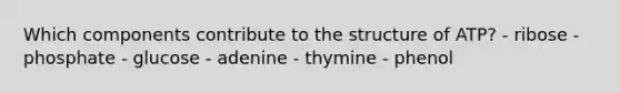 Which components contribute to the structure of ATP? - ribose - phosphate - glucose - adenine - thymine - phenol