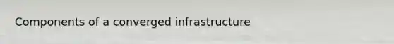 Components of a converged infrastructure