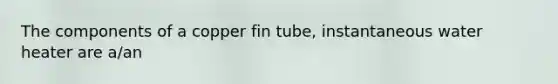 The components of a copper fin tube, instantaneous water heater are a/an