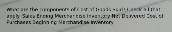 What are the components of Cost of Goods Sold? Check all that apply. Sales Ending Merchandise Inventory Net Delivered Cost of Purchases Beginning Merchandise Inventory