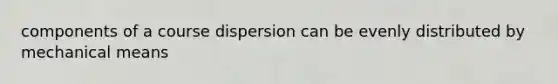 components of a course dispersion can be evenly distributed by mechanical means