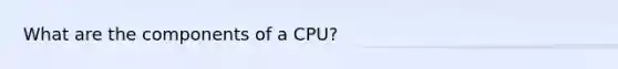 What are the components of a CPU?