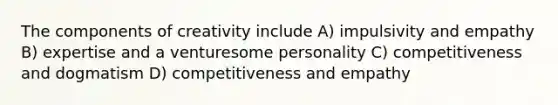 The components of creativity include A) impulsivity and empathy B) expertise and a venturesome personality C) competitiveness and dogmatism D) competitiveness and empathy