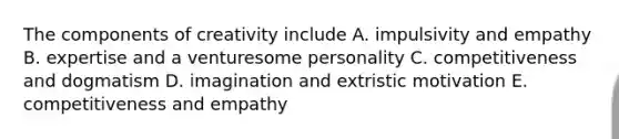 The components of creativity include A. impulsivity and empathy B. expertise and a venturesome personality C. competitiveness and dogmatism D. imagination and extristic motivation E. competitiveness and empathy